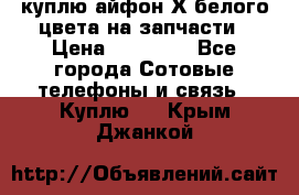 куплю айфон Х белого цвета на запчасти › Цена ­ 10 000 - Все города Сотовые телефоны и связь » Куплю   . Крым,Джанкой